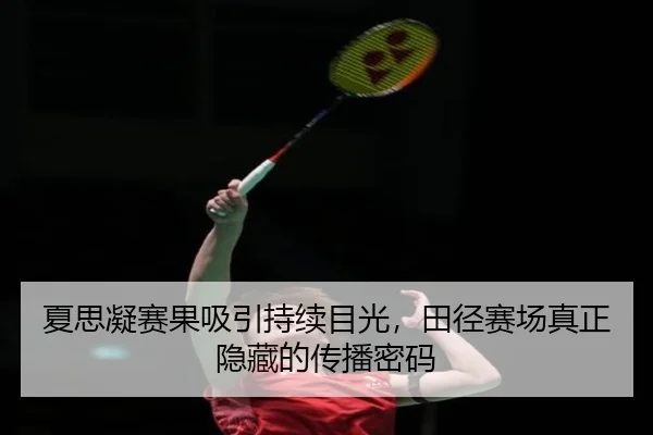 夏思凝赛果吸引持续目光，田径赛场真正隐藏的传播密码