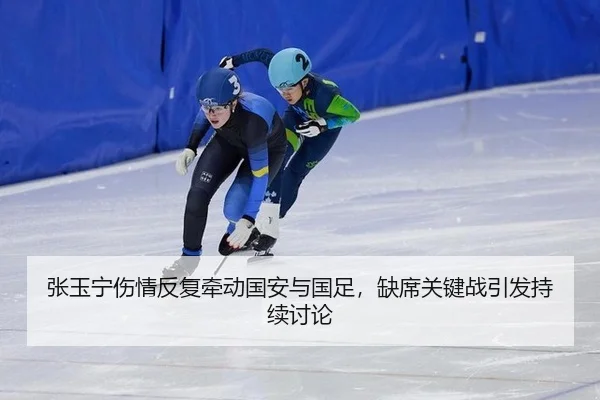 张玉宁伤情反复牵动国安与国足，缺席关键战引发持续讨论